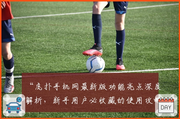 “虎扑手机网最新版功能亮点深度解析，新手用户必收藏的使用攻略”