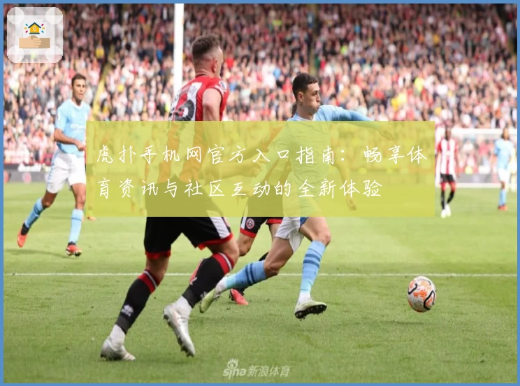 虎扑手机网官方入口指南：畅享体育资讯与社区互动的全新体验