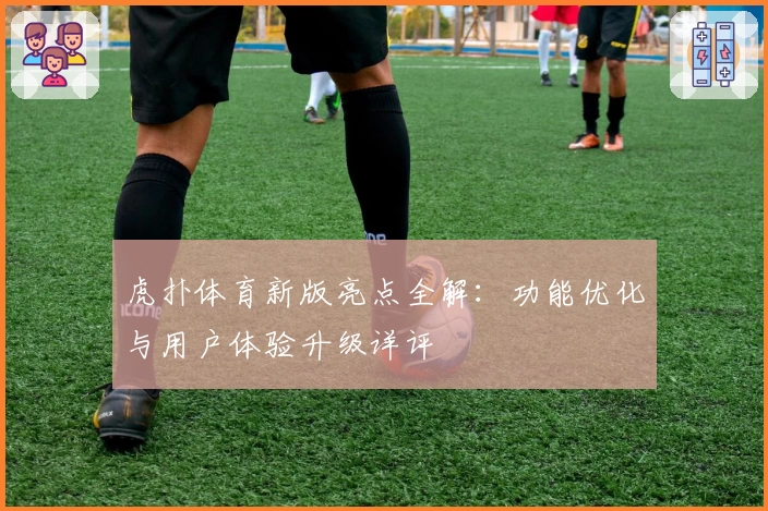 虎扑体育新版亮点全解：功能优化与用户体验升级详评