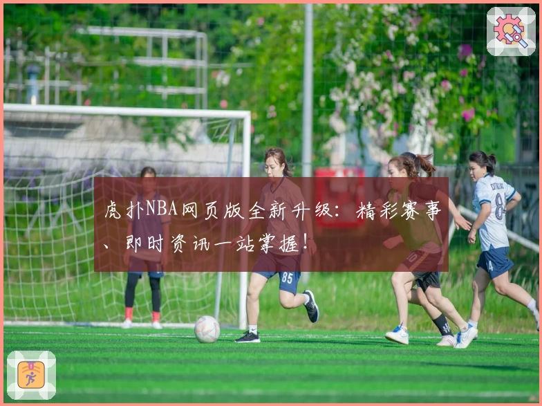 虎扑NBA网页版全新升级：精彩赛事、即时资讯一站掌握！
