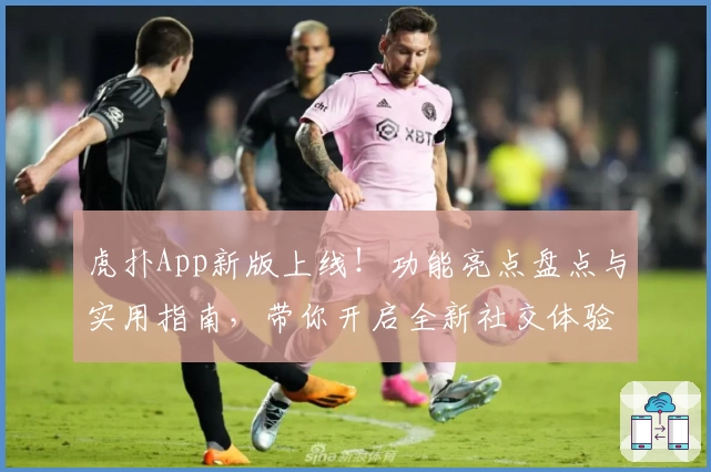 虎扑App新版上线！功能亮点盘点与实用指南，带你开启全新社交体验