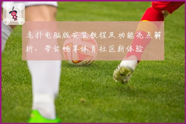 虎扑电脑版安装教程及功能亮点解析，带你畅享体育社区新体验