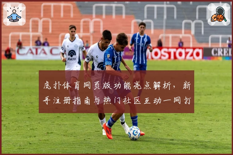 虎扑体育网页版功能亮点解析，新手注册指南与热门社区互动一网打尽