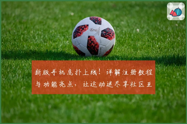 新版手机虎扑上线！详解注册教程与功能亮点，让运动迷尽享社区互动乐趣
