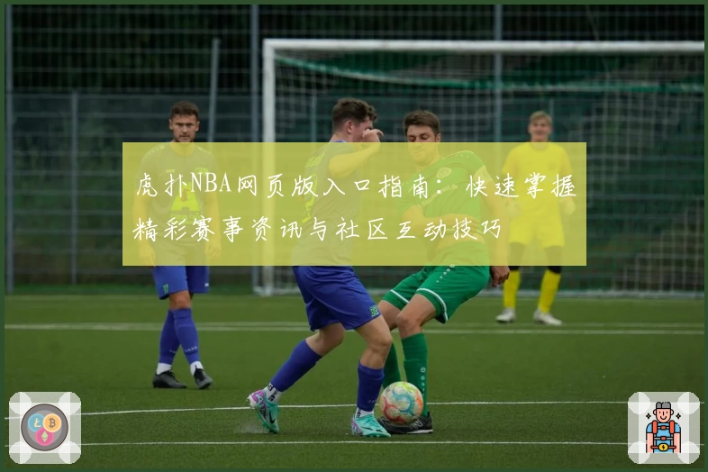 虎扑NBA网页版入口指南：快速掌握精彩赛事资讯与社区互动技巧