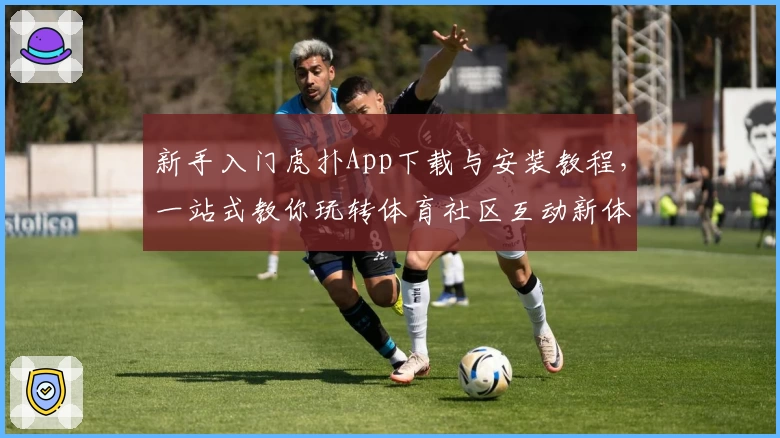 新手入门虎扑App下载与安装教程,一站式教你玩转体育社区互动新体验