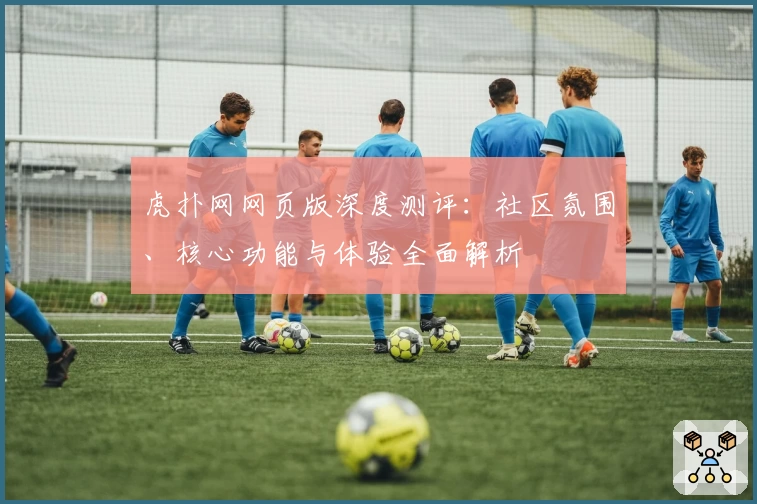 虎扑网网页版深度测评:社区氛围、核心功能与体验全面解析