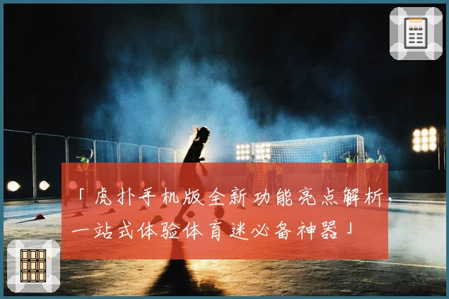 「虎扑手机版全新功能亮点解析，一站式体验体育迷必备神器」