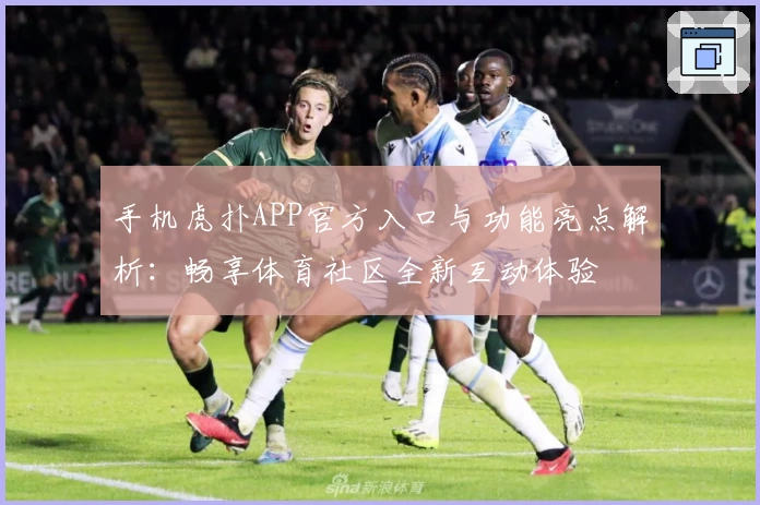 手机虎扑APP官方入口与功能亮点解析：畅享体育社区全新互动体验
