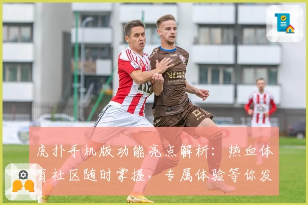虎扑手机版功能亮点解析：热血体育社区随时掌握，专属体验等你发现