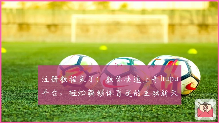注册教程来了：教你快速上手hupu平台，轻松解锁体育迷的互动新天地