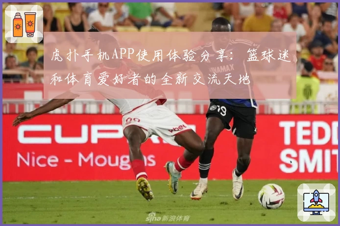 虎扑手机APP使用体验分享：篮球迷和体育爱好者的全新交流天地