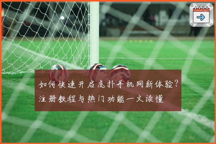 如何快速开启虎扑手机网新体验？注册教程与热门功能一文读懂