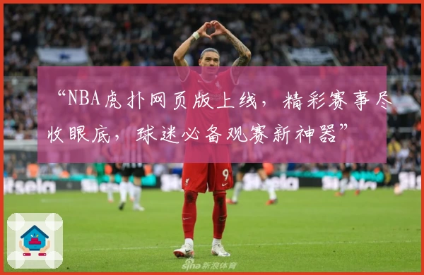 “NBA虎扑网页版上线,精彩赛事尽收眼底,球迷必备观赛新神器”